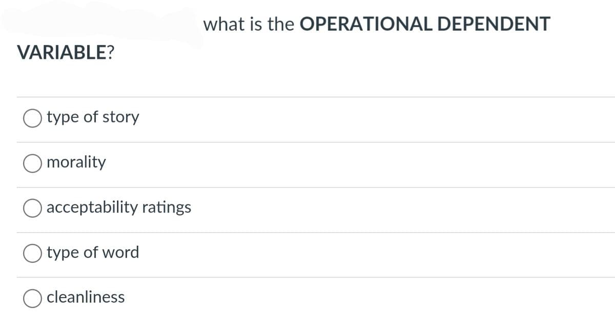 VARIABLE?
O type of story
O morality
O acceptability ratings
O type of word
O cleanliness
what is the OPERATIONAL DEPENDENT