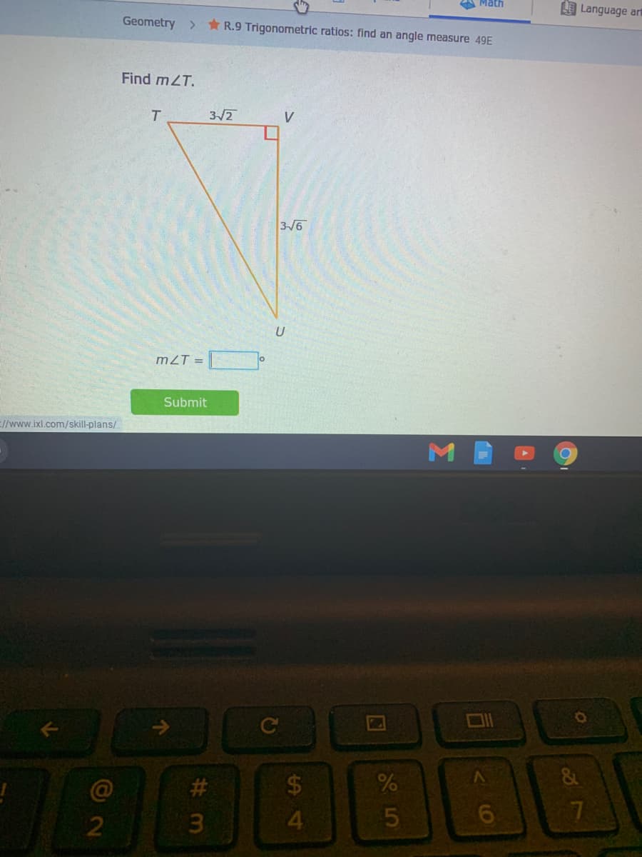 A Math
E Language art
Geometry
* R.9 Trigonometric ratios: find an angle measure 49E
>
Find mZT.
T.
3/2
V
3/6
U
mZT =
Submit
E//www.ixl.com/skill-plans/
C
@
$4
7
2
3.
4.
Σ
