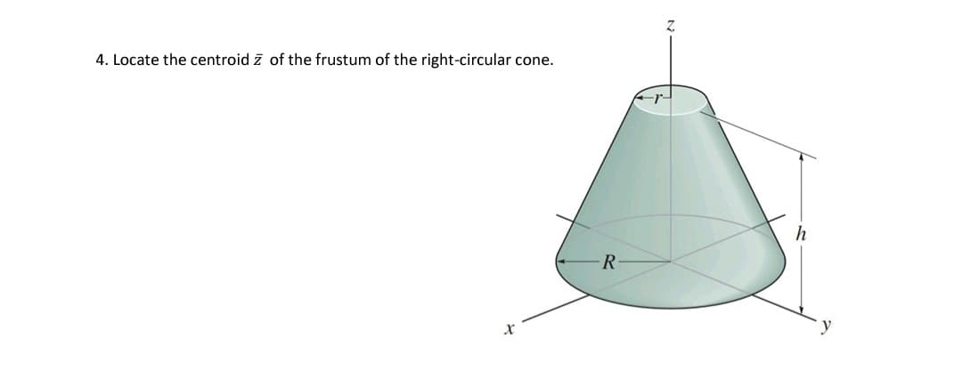 4. Locate the centroid z of the frustum of the right-circular cone.
h
R
