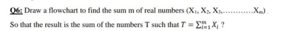 Q6: Draw a flowchart to find the sum m of real numbers (X1, X2, X3,....
.Xm).
So that the result is the sum of the numbers T such that T = E, Xị ?
%3D
Li=D1
