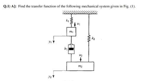 Q.1) A]: Find the transfer function of the following mechanical system given in Fig. (1).
ki
In t.
m2
ww-
b,
