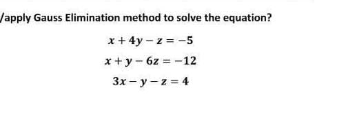 /apply Gauss Elimination method to solve the equation?
x + 4y – z = -5
x+ y - 6z = -12
%3D
3x - y - z = 4
