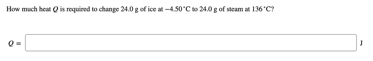 How much heat Q is required to change 24.0 g of ice at -4.50°C to 24.0 g of steam at 136°C?
Q =
J
