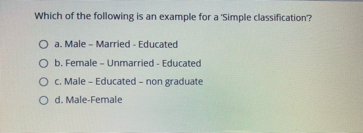 Which of the following is an example for a 'Simple classification?
O a. Male- Married Educated
O b. Female- Unmarried - Educated
O C. Male - Educated - non graduate
O d. Male-Female
