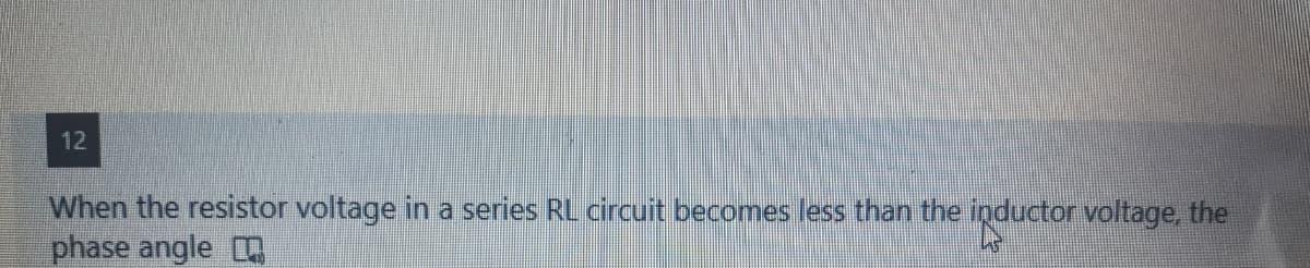 12
When the resistor voltage in a series RL circuit becomes less than the inductor voltage, the
phase angle
