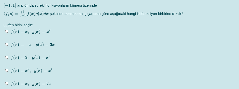 -1,1] aralığında sürekli fonksiyonların kümesi üzerinde
(f, 9) = S f(x)g(x)dx şeklinde tanımlanan iç çarpıma göre aşağıdaki hangi iki fonksiyon birbirine diktir?
Lütfen birini seçin:
O f(x) = x, g(x) = x²
O f(x) = -x, g(x) = 3x
O f(x) = 2, g(x) = x²
O f(x) = a², g(x) = x*
O f(x) = x, g(x) = 2x
