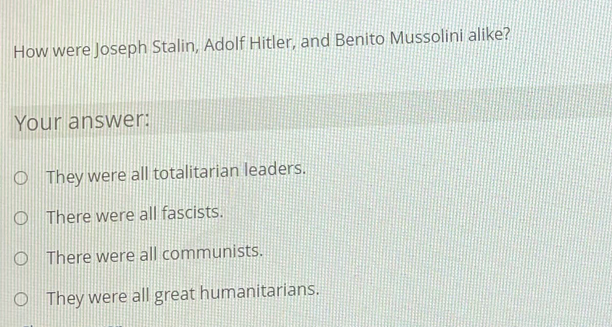 How were Joseph Stalin, Adolf Hitler, and Benito Mussolini alike?
Your answer:
O They were all totalitarian leaders.
O There were all fascists.
There were all communistS.
They were all great humanitarians.
