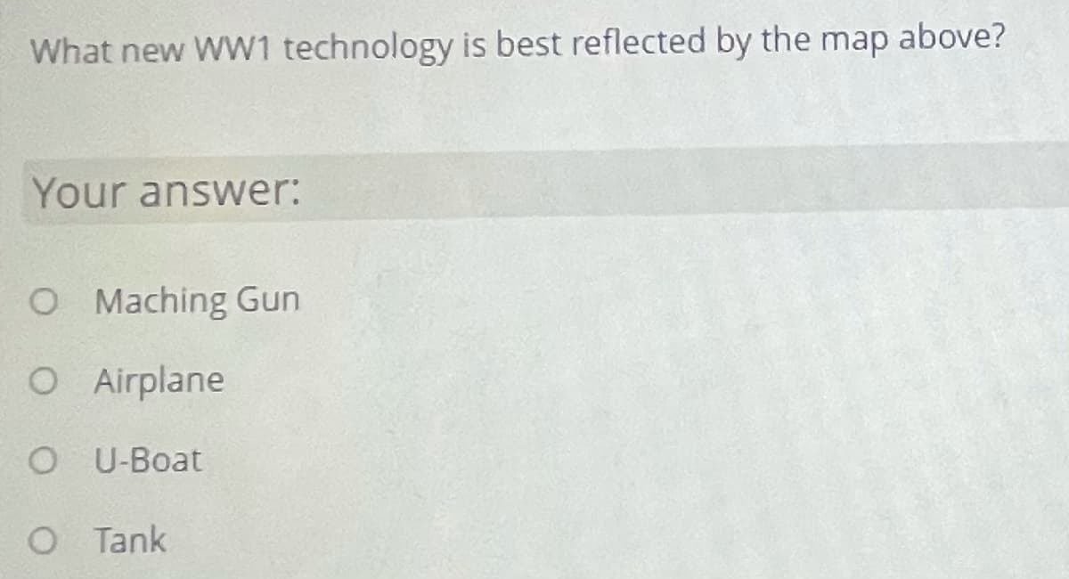 What new WW1 technology is best reflected by the map above?
Your answer:
O Maching Gun
O Airplane
O U-Boat
O Tank
