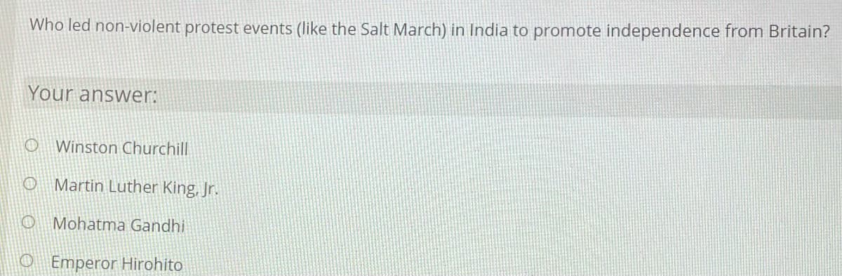 Who led non-violent protest events (like the Salt March) in India to promote independence from Britain?
Your answer:
o Winston Churchill
Martin Luther King, Jr.
O Mohatma Gandhi
O Emperor Hirohito
