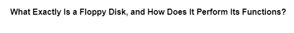 What Exactly Is a Floppy Disk, and How Does It Perform Its Functions?