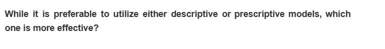 While it is preferable to utilize either descriptive or prescriptive models, which
one is more effective?