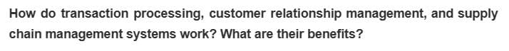 How do transaction processing, customer relationship management, and supply
chain management systems work? What are their benefits?