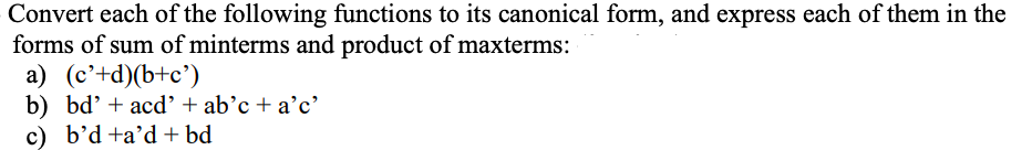 Convert each of the following functions to its canonical form, and express each of them in the
forms of sum of minterms and product of maxterms:
a) (c'+d)(b+c')
b) bd' + acd' + ab'c + a'c'
c) b'd+a'd + bd