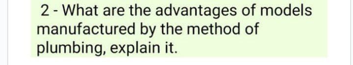 2 - What are the advantages of models
manufactured by the method of
plumbing, explain it.