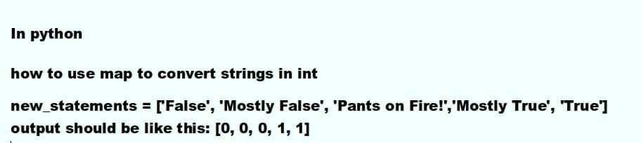 In python
how to use map to convert strings in int
new_statements = ['False', 'Mostly False', 'Pants on Fire!",'Mostly True', 'True']
output should be like this: [0, 0, 0, 1, 1]
