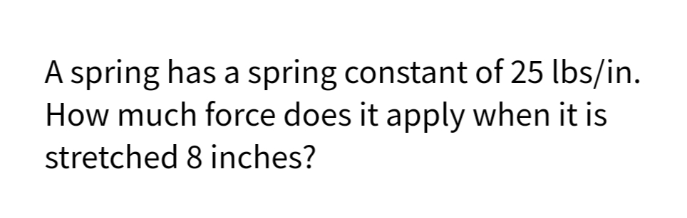 A spring has a spring constant of 25 lbs/in.
How much force does it apply when it is
stretched 8 inches?
