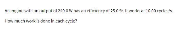 An engine with an output of 249.0 W has an efficiency of 25.0 %. It works at 10.00 cycles/s.
How much work is done in each cycle?
