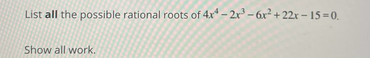 List all the possible rational roots of 4x* – 2x* – 6x² + 22x – 15=0.
Show all work.
