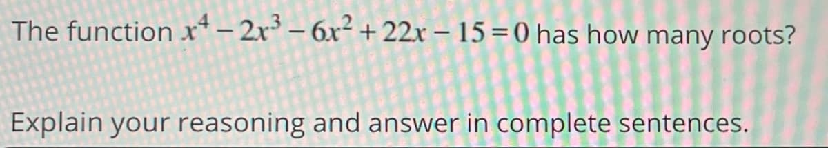 The functionx*- 2r* – 6x²+ 22x – 15 =0 has how many roots?
Explain your reasoning and answer in complete sentences.
