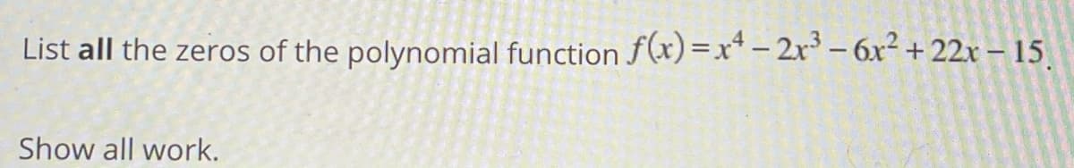 List all the zeros of the polynomial function f(x)=x*-2r-6x² +22x – 15
Show all work.
