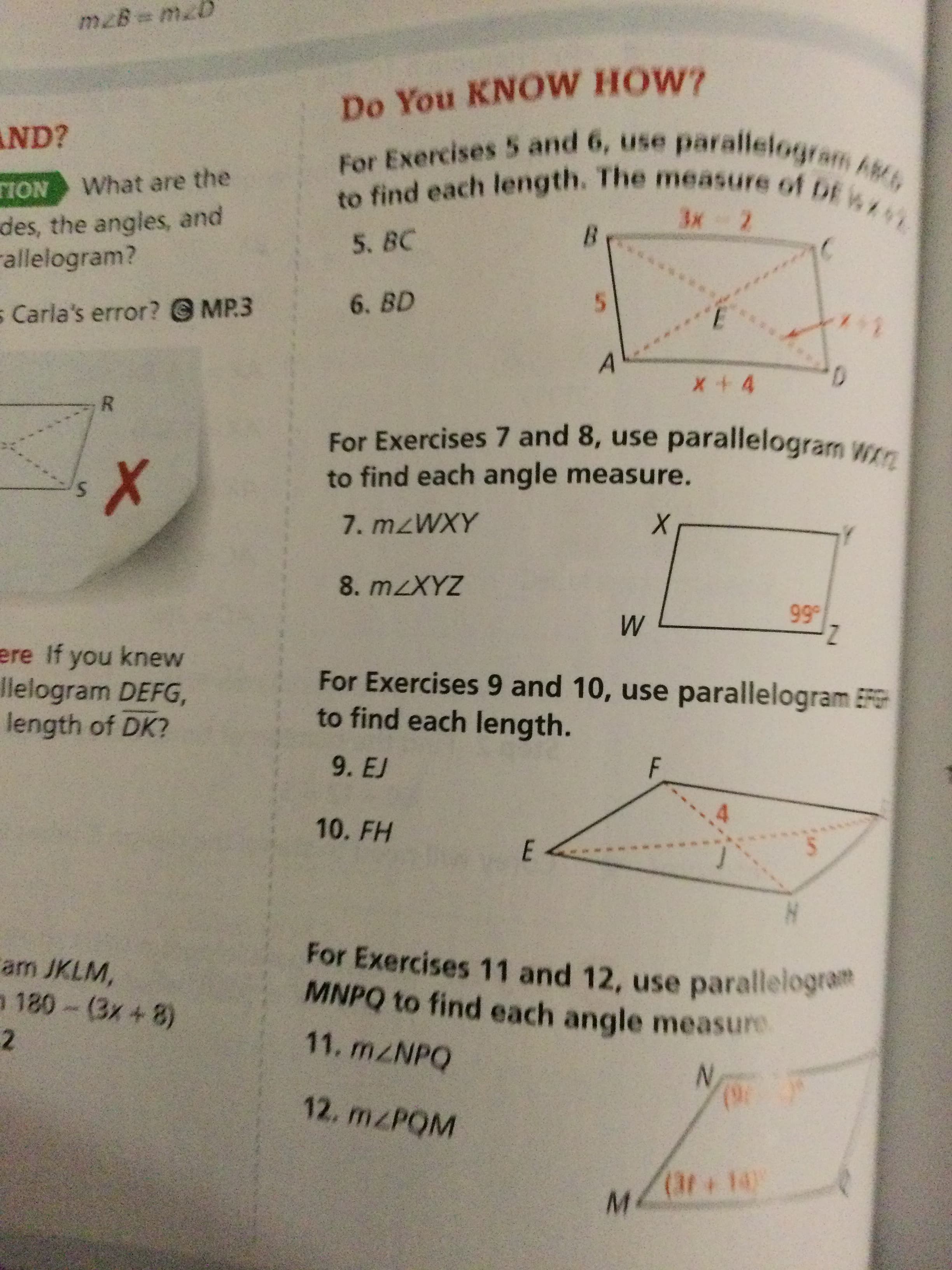 mzB=
Do You KNOW HOW?
AND?
TION
What are the
des, the angles, and
rallelogram?
3x- 2
5. BC
s Carla's error? @ MP3
6. BD
5.
R.
For Exercises 7 and 8, use parallelogram WEn
to find each angle measure.
8. mzXYZ
66
ere If you knew
llelogram DEFG,
length of DK?
For Exercises 9 and 10, use parallelogram EFG
to find each length.
9. EJ
F.
10. FH
am JKLM,
MNPQ to find each angle measure
11. M/NPQ
2.
12. M PQM
N.
