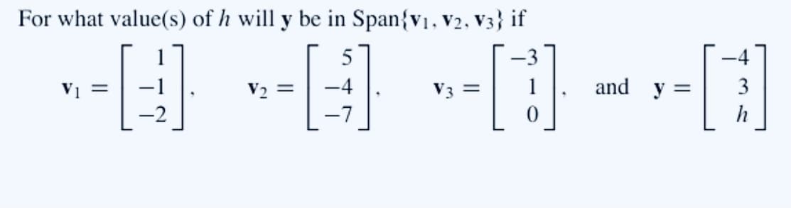 For what value(s) of h will y be in Span{v1, v2, v3} if
Vi =
V2 =
V3 =
and y =
3
h
