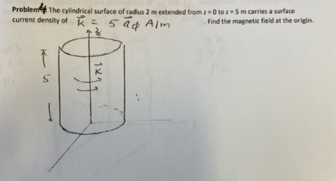 Problem The cylindrical surface of radius 2 m extended from z = 0 to z = 5 m carries a surface
current density of k
5 a¢ Alm
Find the magnetic field at the origin.
%3D
