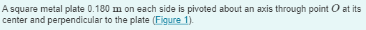 A square metal plate 0.180 m on each side is pivoted about an axis through point O at its
center and perpendicular to the plate (Figure 1).