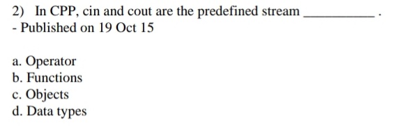 2) In CPP, cin and cout are the predefined stream
- Published on 19 Oct 15
a. Operator
b. Functions
c. Objects
d. Data types
