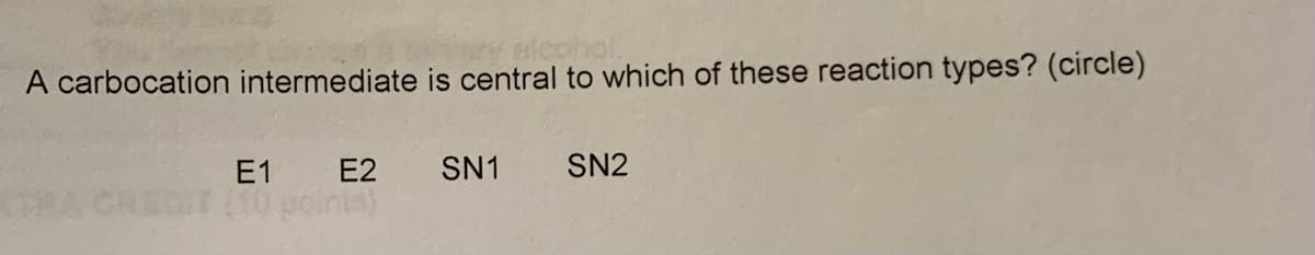 alcohol.
A carbocation intermediate is central to which of these reaction types? (circle)
E1
E2
SN1 SN2