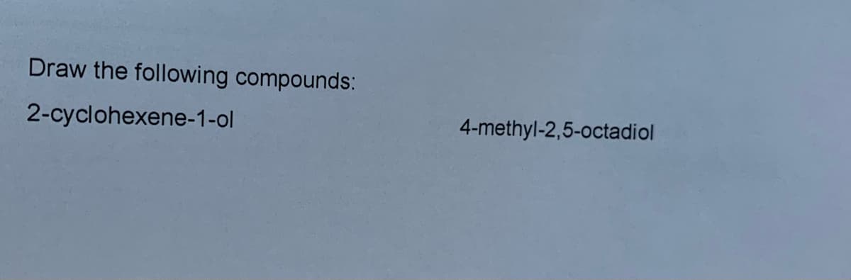 Draw the following compounds:
2-cyclohexene-1-ol
4-methyl-2,5-octadiol