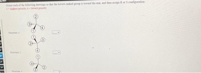 ng 2021
Orient each of the following drawings so that the lowest-ranked group is toward the rear, and then assign R or S configuration:
1highest priority, 4- lowest priority
Riki
Structure It
Structure 2
pt
Stractore 3
