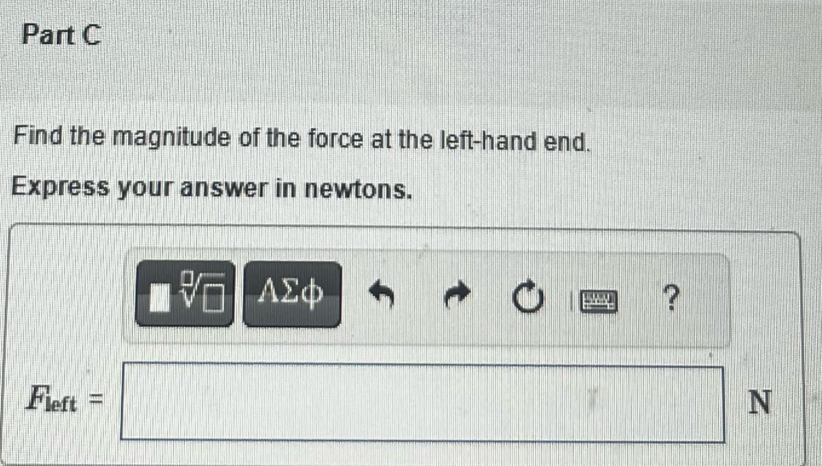 Part C
Find the magnitude of the force at the left-hand end.
Express your answer in newtons.
Fleft =
VD ΑΣΦ
Η Supply
N