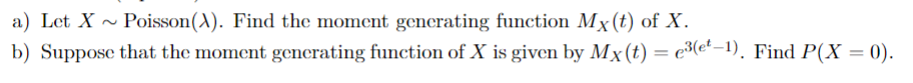 a) Let X Poisson(X). Find the moment generating function Mx (t) of X.
b) Suppose that the moment generating function of X is given by Mx (t) = ³(et-1). Find P(X = 0).