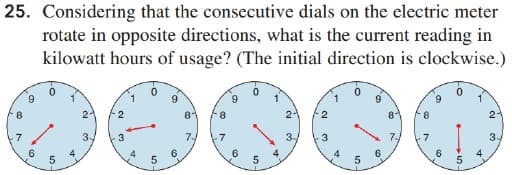 25. Considering that the consecutive dials on the electric meter
rotate in opposite directions, what is the current reading in
kilowatt hours of usage? (The initial direction is clockwise.)
9.
2.
8-
2-
21
3
7-4
7
3-
3
-7
5
6
5
6
4.
4.
