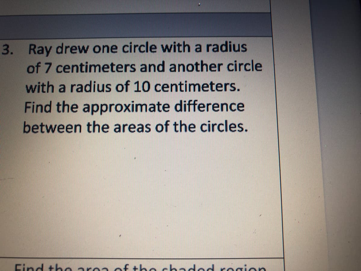 3. Ray drew one circle with a radius
of 7 centimeters and another circle
with a radius of 10 centimeters.
Find the approximate difference
between the areas of the circles.
Find tho are
the
