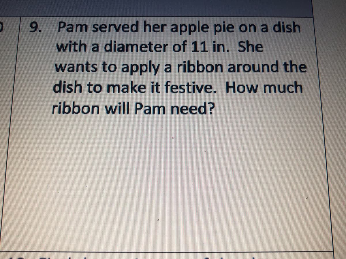 9.
Pam served her apple pie on a dish
with a diameter of 11 in. She
wants to apply a ribbon around the
dish to make it festive. How much
ribbon will Pam need?
