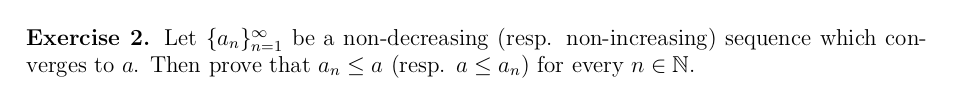 Exercise 2. Let {an}-1 be a non-decreasing (resp. non-increasing) sequence which con-
verges to a. Then prove that an < a (resp. a < an) for every n E N.
