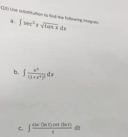 Q3) Use substitution to find the following integrals:
a. f sec² x √tan x dx
b. S
(1+x1)5 dx
c. S
csc (In t) cot (Int)
csc
t
dt