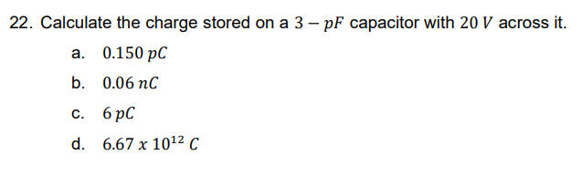 22. Calculate the charge stored on a 3 - pF capacitor with 20 V across it.
a. 0.150 pC
b. 0.06 nC
с.
6рс
d. 6.67 x 10¹2 C