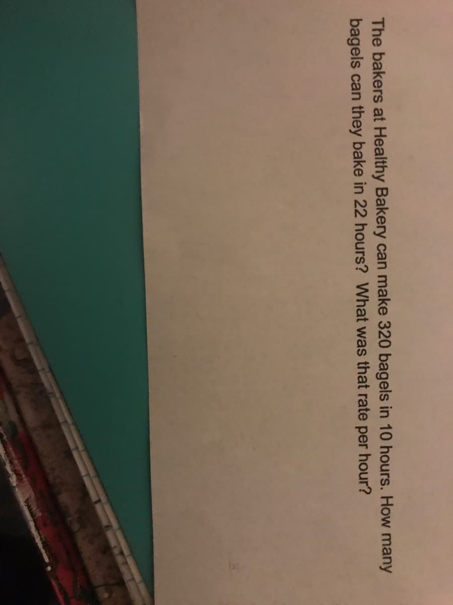 The bakers at Healthy Bakery can make 320 bagels in 10 hours. How many
bagels can they bake in 22 hours? What was that rate per hour?
