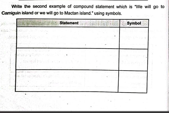 Write the second example of compound statement which is "We will go to
Camiguin island or we will go to Mactan island." using symbols.
Statement
Symbol