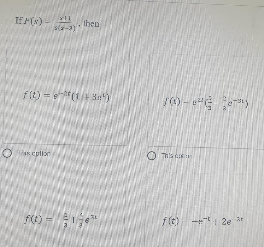 s+1
If F(s) =
then
s(s-3)'
f(t) = e-2t (1 + 3e*)
f(t) =
e-3t)
O This option
This option
4
f (t) =
3t
f (t) = -et + 2e-3t
