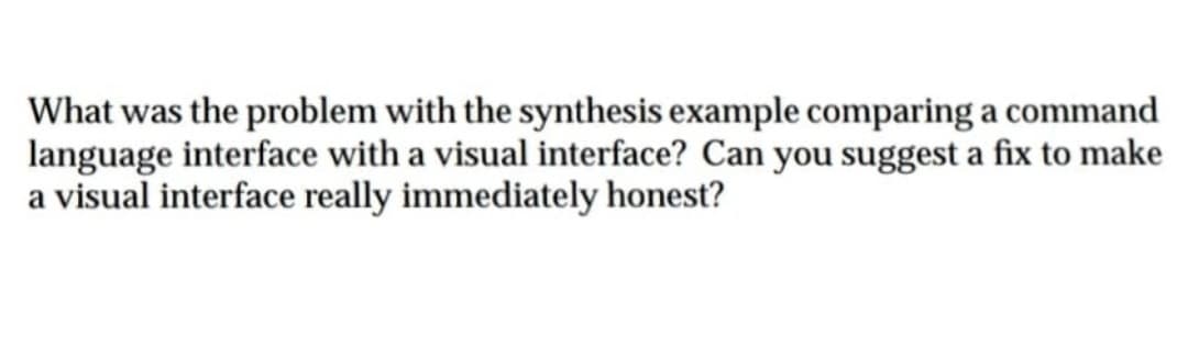 What was the problem with the synthesis example comparing a command
language interface with a visual interface? Can you suggest a fix to make
a visual interface really immediately honest?