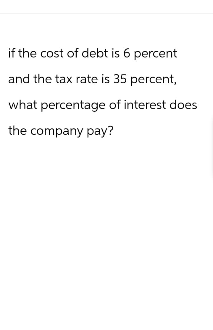 if the cost of debt is 6 percent
and the tax rate is 35 percent,
what percentage of interest does
the company pay?