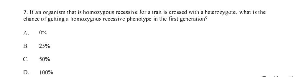 7. If an organism that is homozygous recessive for a trait is crossed with a heterozygote, what is the
chance of getting a homozygous recessive phenotype in the first generation?
B.
C.
D.
0%
25%
50%
100%