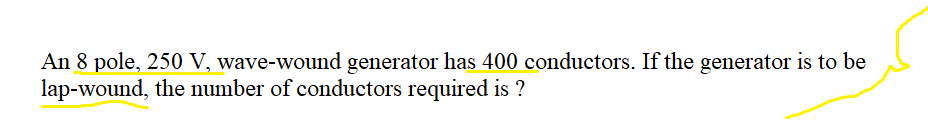 An 8 pole, 250 V, wave-wound generator has 400 conductors. If the generator is to be
lap-wound, the number of conductors required is ?
