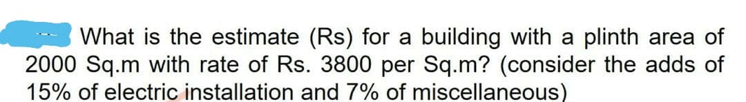 What is the estimate (Rs) for a building with a plinth area of
2000 Sq.m with rate of Rs. 3800 per Sq.m? (consider the adds of
15% of electric installation and 7% of miscellaneous)
