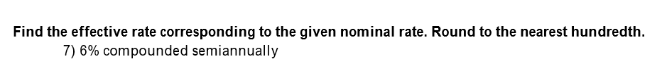 Find the effective rate corresponding to the given nominal rate. Round to the nearest hundredth
7) 6% compounded semiannually
