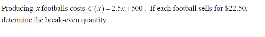 Producing x footballs costs C(x) = 2.5x +500. If each football sells for $22.50,
determine the break-even quantity
